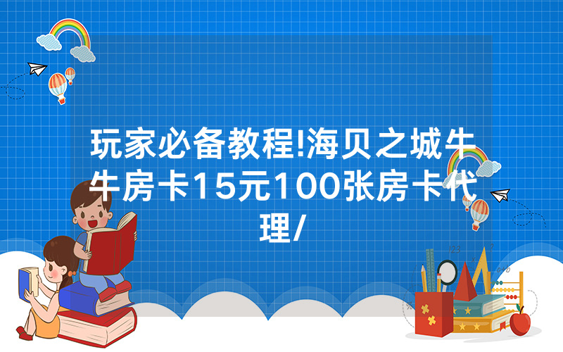 玩家必备教程!海贝之城牛牛房卡15元100张房卡代理/