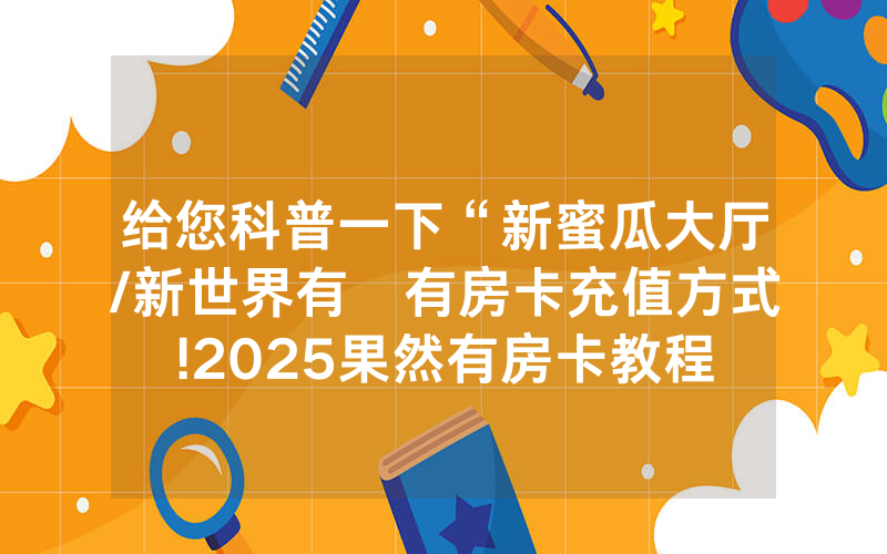 给您科普一下“新蜜瓜大厅/新世界有沒有房卡充值方式!2025果然有房卡教程