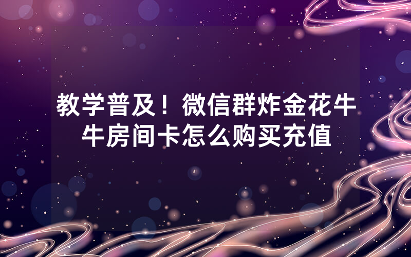 教学普及！微信群炸金花牛牛房间卡怎么购买充值