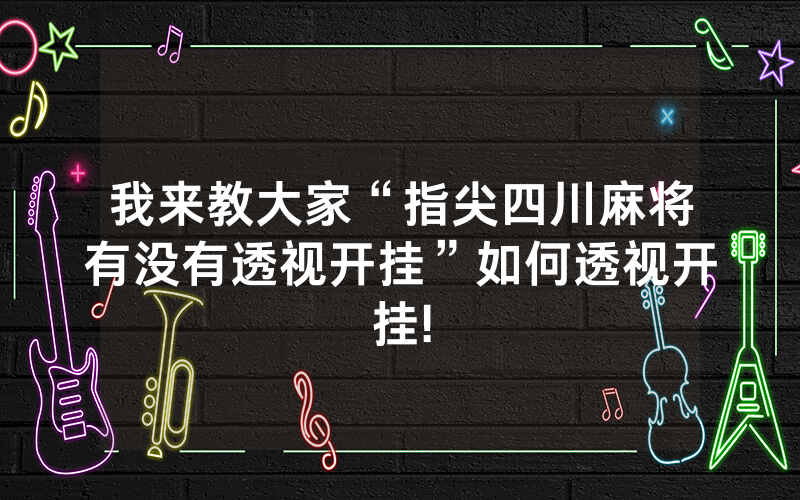 我来教大家“指尖四川麻将有没有透视开挂”如何透视开挂!