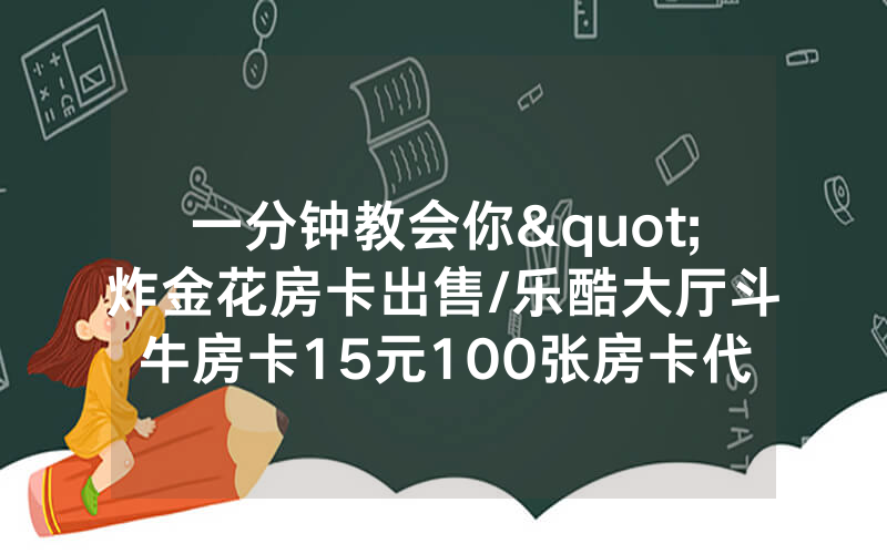 一分钟教会你"炸金花房卡出售/乐酷大厅斗牛房卡15元100张房卡代理/
