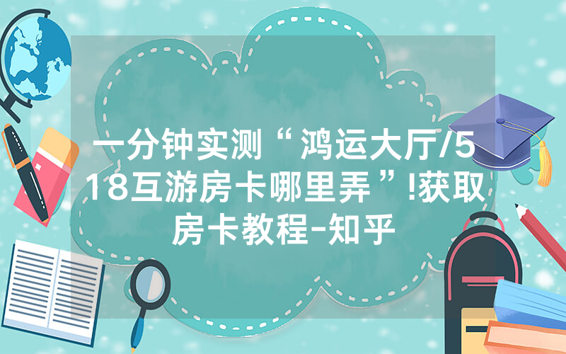 一分钟实测“鸿运大厅/518互游房卡哪里弄”!获取房卡教程-知乎