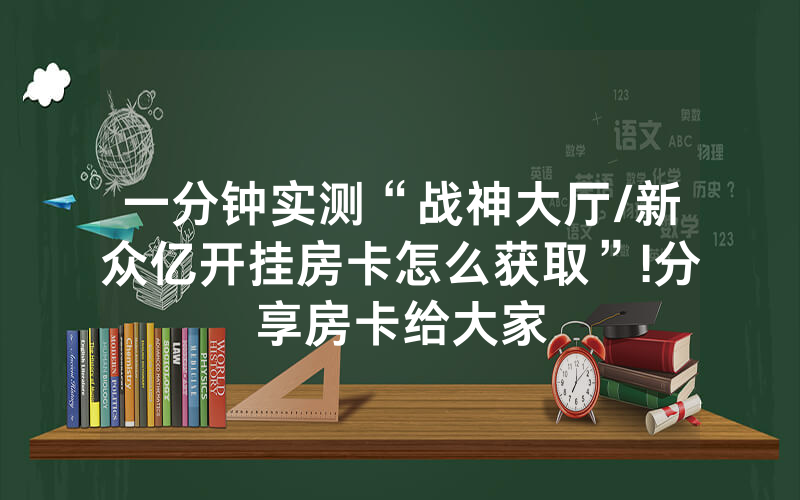 一分钟实测“战神大厅/新众亿开挂房卡怎么获取”!分享房卡给大家