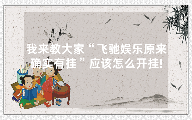 我来教大家“飞驰娱乐原来确实有挂”应该怎么开挂!