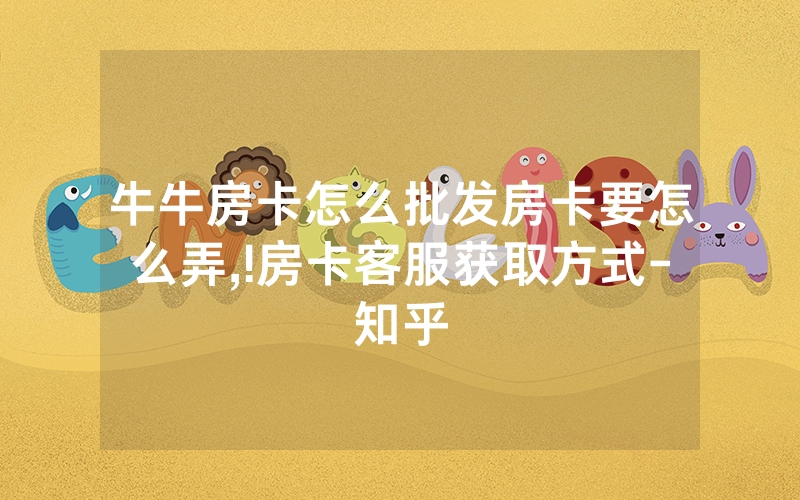 牛牛房卡怎么批发房卡要怎么弄,!房卡客服获取方式-知乎