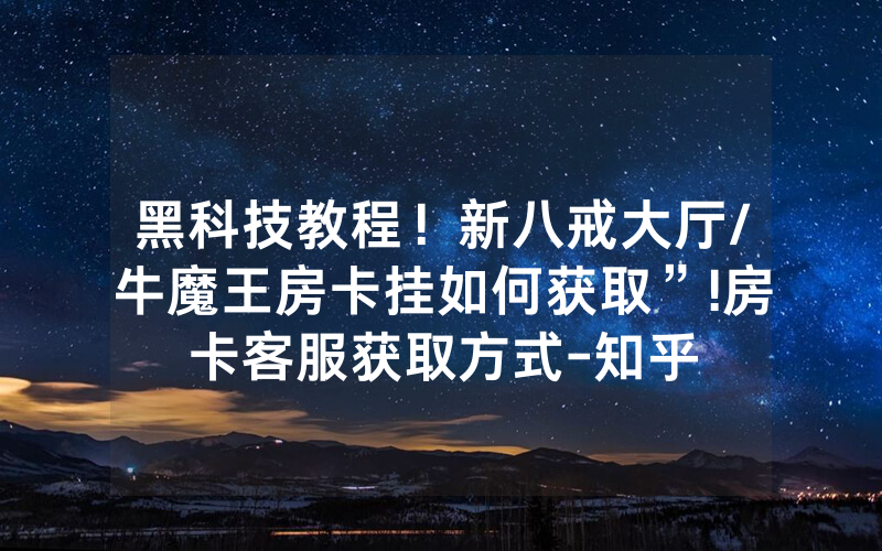 黑科技教程！新八戒大厅/牛魔王房卡挂如何获取”!房卡客服获取方式-知乎