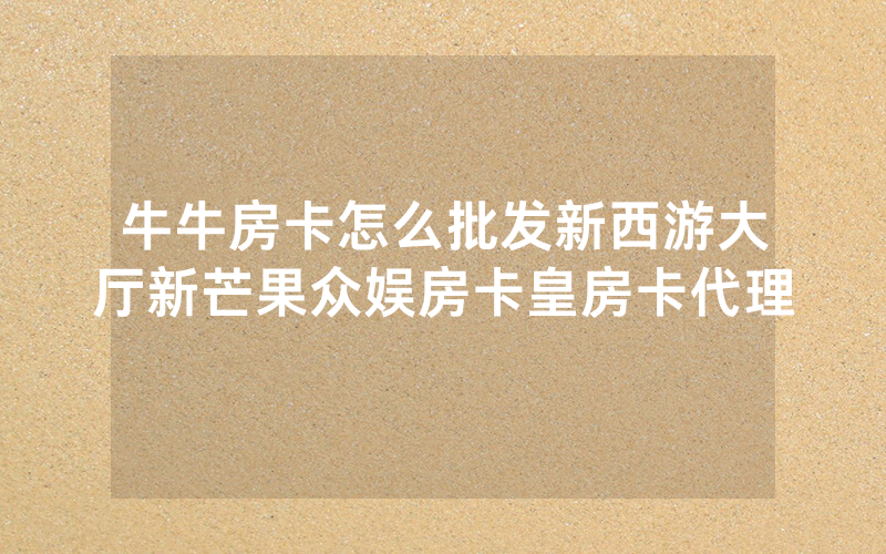 牛牛房卡怎么批发新西游大厅新芒果众娱房卡皇房卡代理