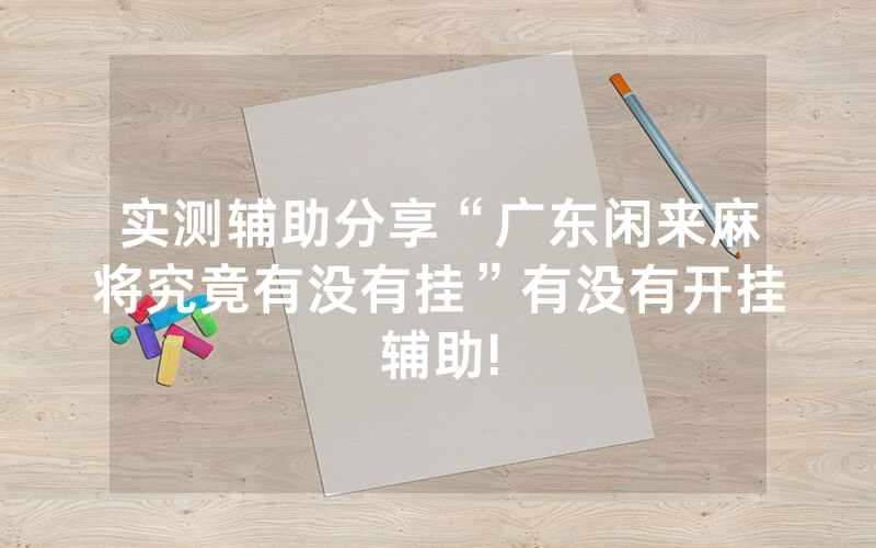 实测辅助分享“广东闲来麻将究竟有没有挂”有没有开挂辅助!
