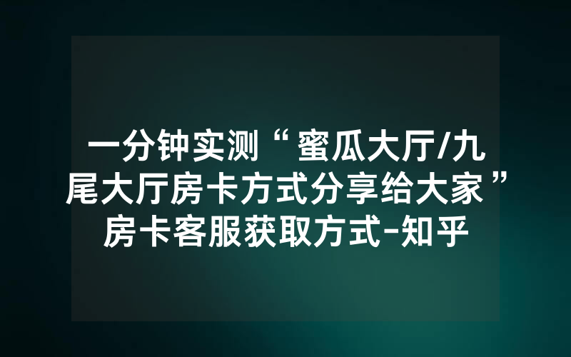 一分钟实测“蜜瓜大厅/九尾大厅房卡方式分享给大家”房卡客服获取方式-知乎