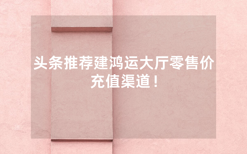头条推荐建鸿运大厅零售价充值渠道！