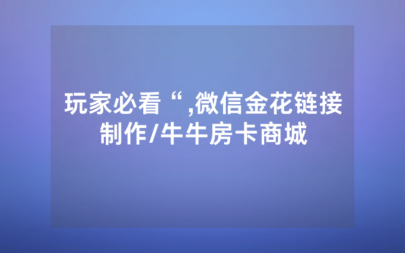 玩家必看“,微信金花链接制作/牛牛房卡商城