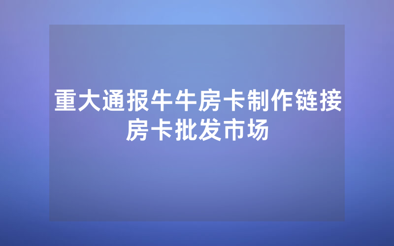 重大通报牛牛房卡制作链接房卡批发市场