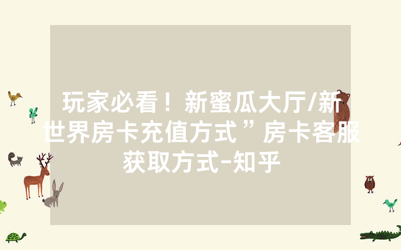 玩家必看！新蜜瓜大厅/新世界房卡充值方式”房卡客服获取方式-知乎