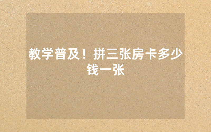 教学普及！拼三张房卡多少钱一张