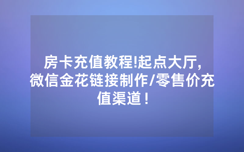 房卡充值教程!起点大厅,微信金花链接制作/零售价充值渠道！