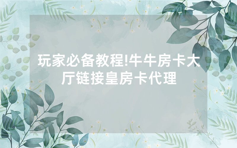 玩家必备教程!牛牛房卡大厅链接皇房卡代理