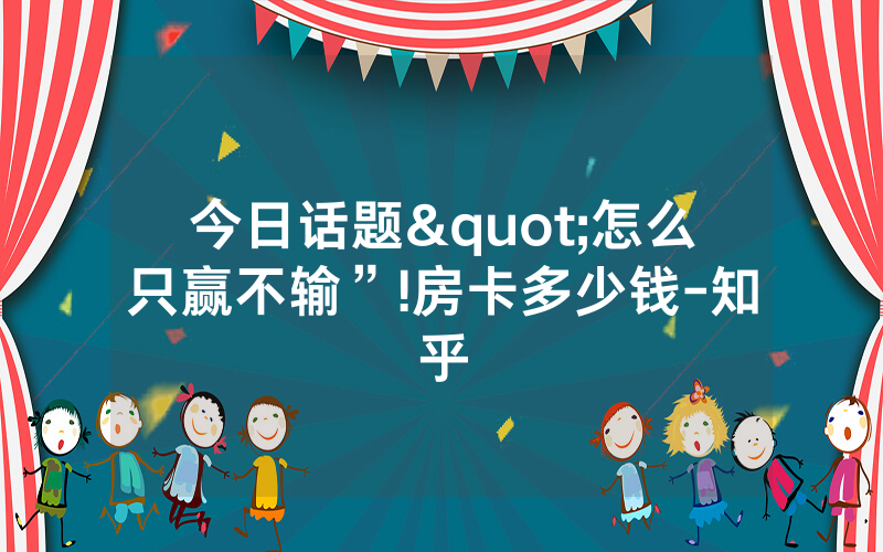 今日话题"怎么只赢不输”!房卡多少钱-知乎