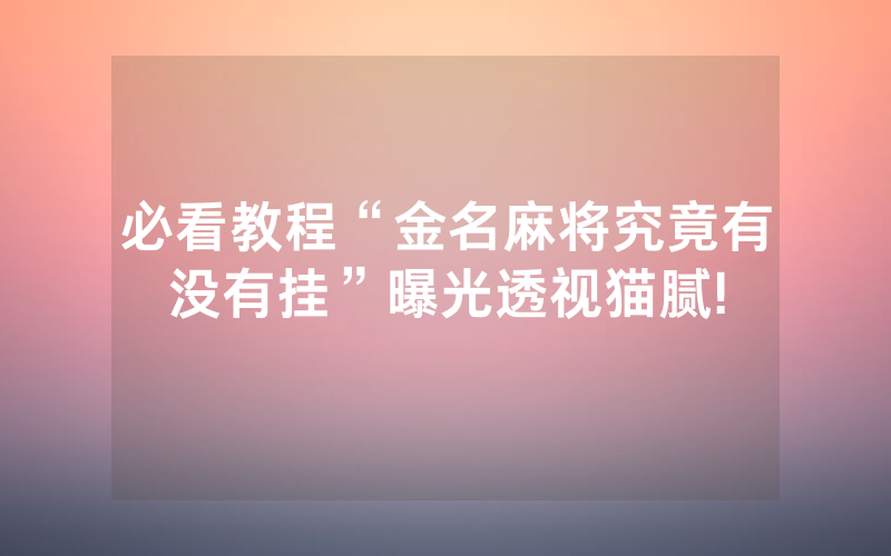 必看教程“金名麻将究竟有没有挂”曝光透视猫腻!