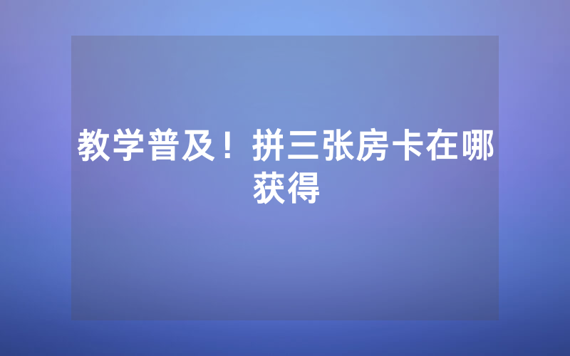 教学普及！拼三张房卡在哪获得