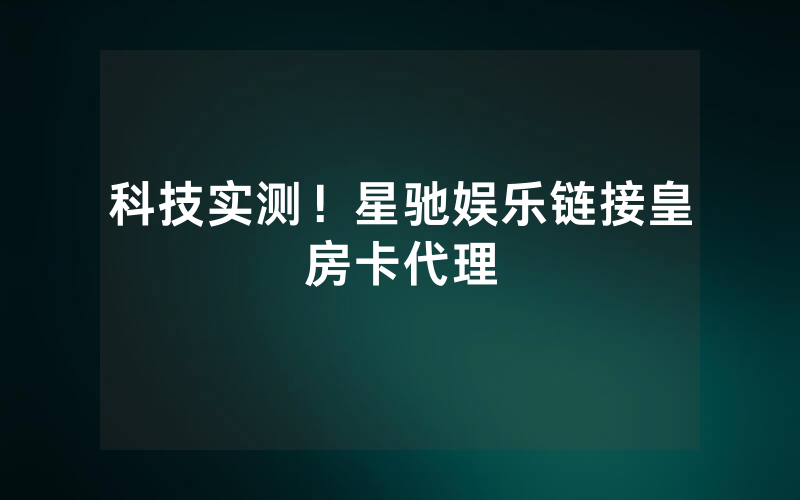 科技实测！星驰娱乐链接皇房卡代理