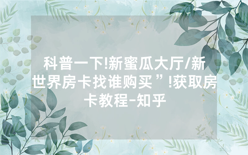 科普一下!新蜜瓜大厅/新世界房卡找谁购买”!获取房卡教程-知乎