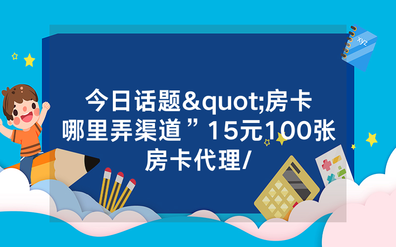 今日话题"房卡哪里弄渠道”15元100张房卡代理/