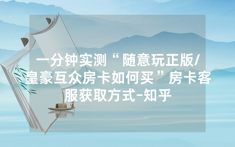 一分钟实测“随意玩正版/皇豪互众房卡如何买”房卡客服获取方式-知乎