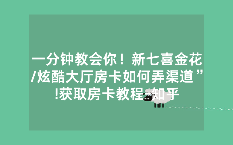 一分钟教会你！新七喜金花/炫酷大厅房卡如何弄渠道”!获取房卡教程-知乎