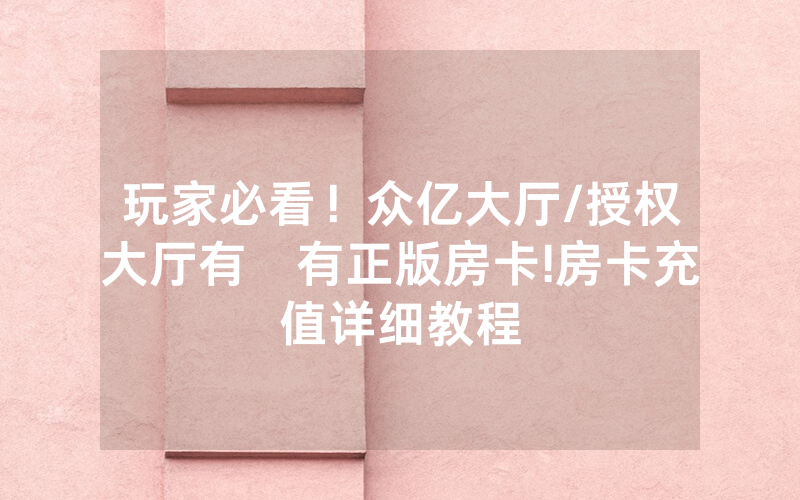 玩家必看！众亿大厅/授权大厅有沒有正版房卡!房卡充值详细教程