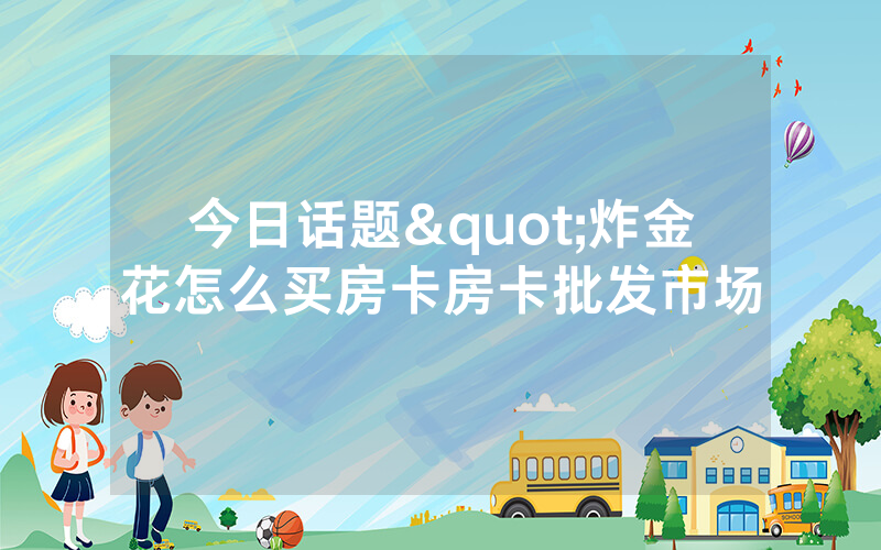 今日话题"炸金花怎么买房卡房卡批发市场