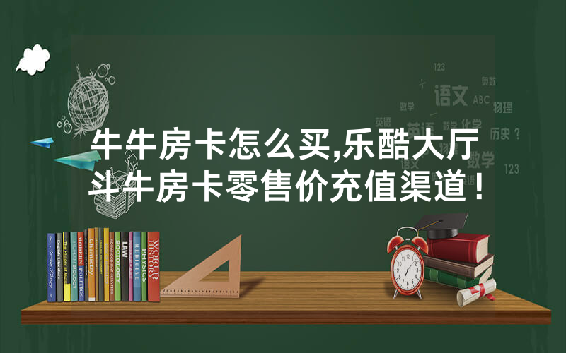 牛牛房卡怎么买,乐酷大厅斗牛房卡零售价充值渠道！
