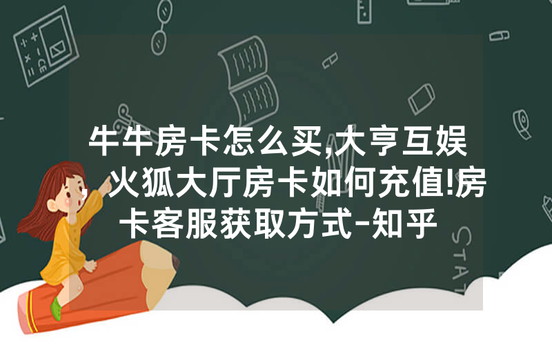 牛牛房卡怎么买,大亨互娱，火狐大厅房卡如何充值!房卡客服获取方式-知乎