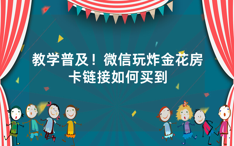 教学普及！微信玩炸金花房卡链接如何买到
