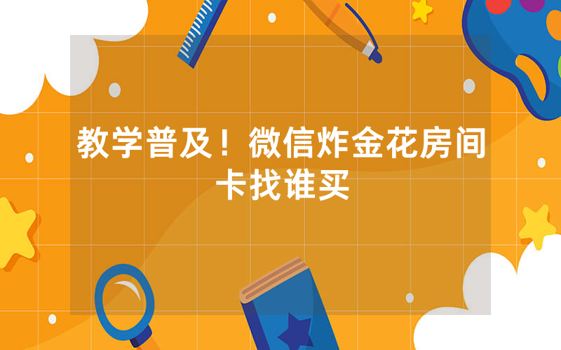 教学普及！微信炸金花房间卡找谁买
