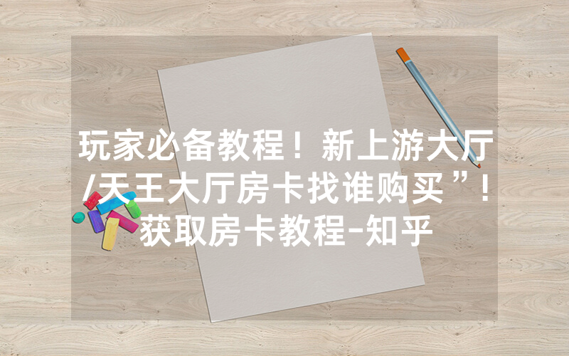 玩家必备教程！新上游大厅/天王大厅房卡找谁购买”!获取房卡教程-知乎