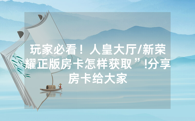 玩家必看！人皇大厅/新荣耀正版房卡怎样获取”!分享房卡给大家