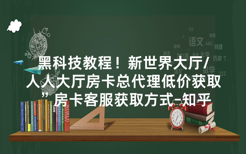 黑科技教程！新世界大厅/人人大厅房卡总代理低价获取”房卡客服获取方式-知乎