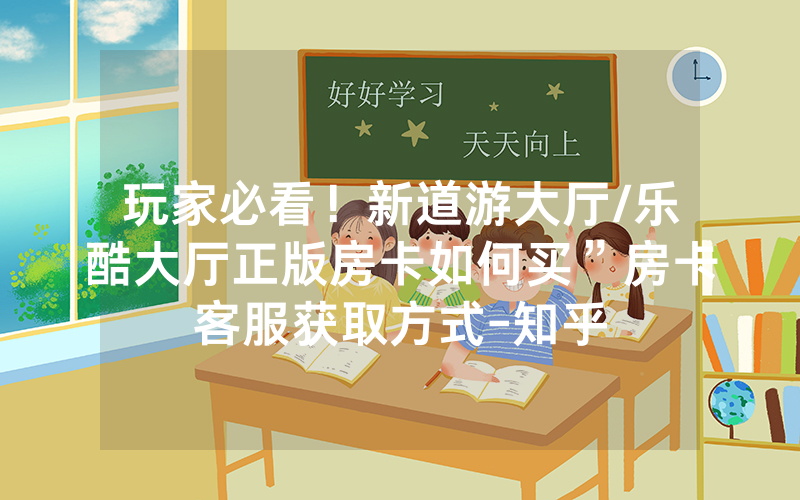 玩家必看！新道游大厅/乐酷大厅正版房卡如何买”房卡客服获取方式-知乎