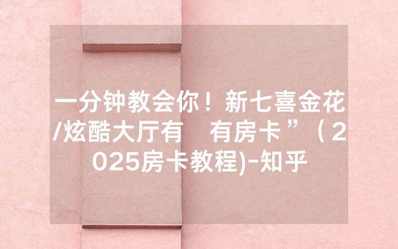 一分钟教会你！新七喜金花/炫酷大厅有沒有房卡”（2025房卡教程)-知乎