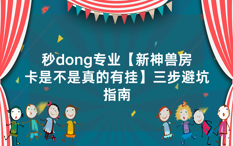 秒dong专业【新神兽房卡是不是真的有挂】三步避坑指南