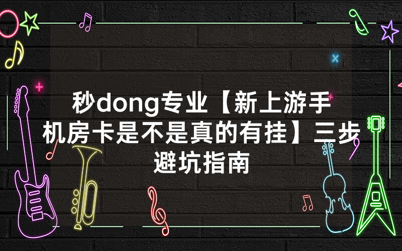 秒dong专业【新上游手机房卡是不是真的有挂】三步避坑指南