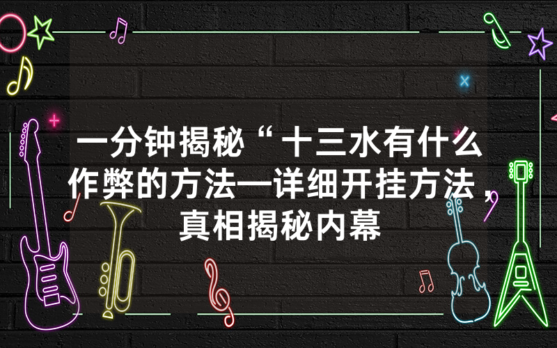 一分钟揭秘“十三水有什么作弊的方法—详细开挂方法，真相揭秘内幕