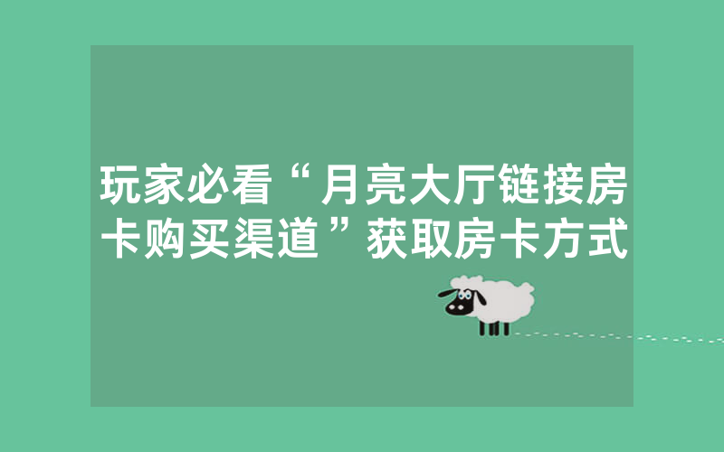 玩家必看“月亮大厅链接房卡购买渠道”获取房卡方式