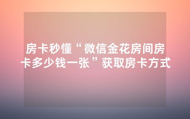 房卡秒懂“微信金花房间房卡多少钱一张”获取房卡方式