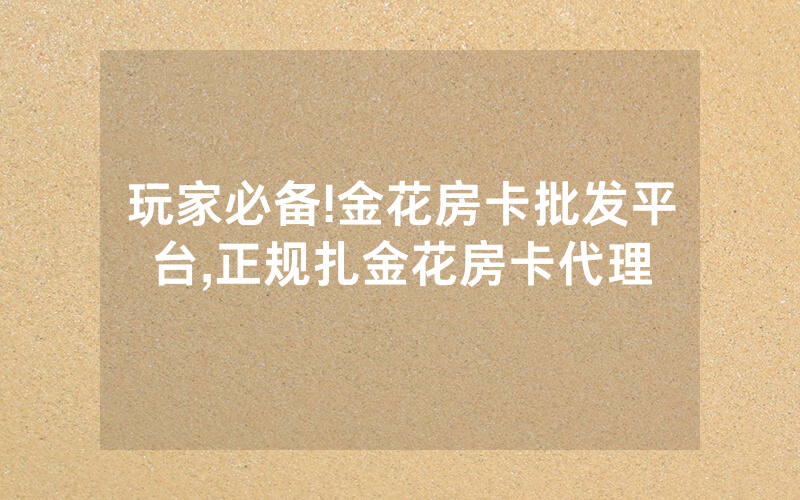 玩家必备!金花房卡批发平台,正规扎金花房卡代理