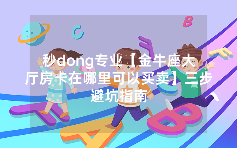 秒dong专业【金牛座大厅房卡在哪里可以买卖】三步避坑指南
