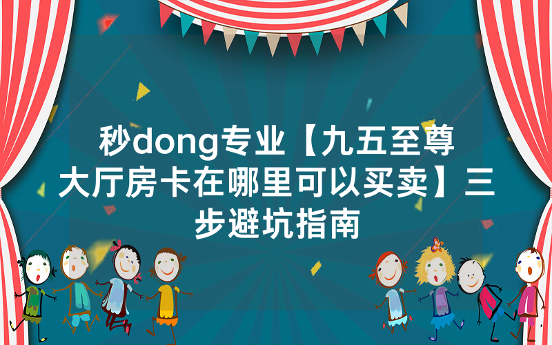秒dong专业【九五至尊大厅房卡在哪里可以买卖】三步避坑指南