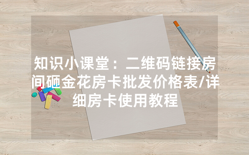 知识小课堂：二维码链接房间砸金花房卡批发价格表/详细房卡使用教程