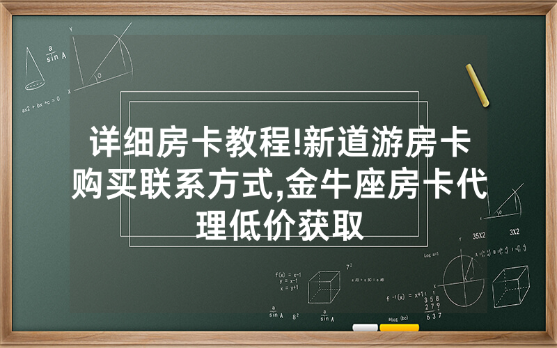 详细房卡教程!新道游房卡购买联系方式,金牛座房卡代理低价获取