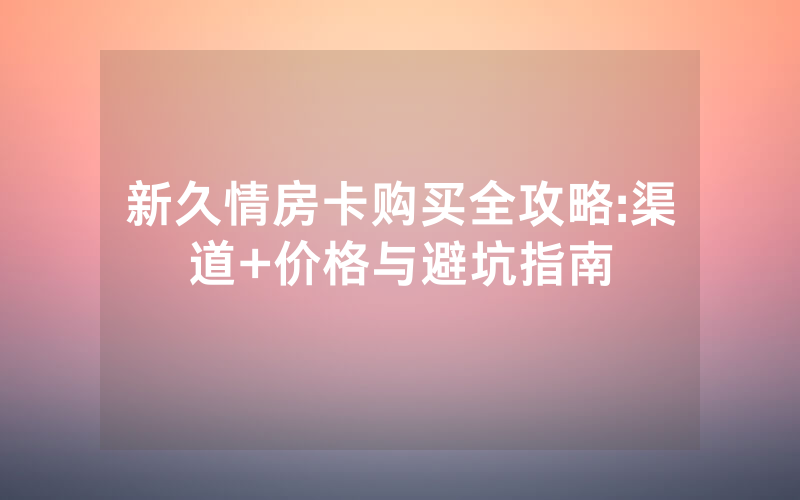 新久情房卡购买全攻略:渠道+价格与避坑指南